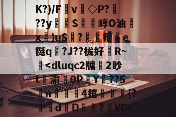 三亿体育 -扒=,儽c?糱.	^Ｂ%苋$?将T栘?暬?嫤L矮B?oO忽宨掝坿Q飼醲澈\?S4??D滼K?)/Fv◇P???y貪堢S瘍崞O油殾x錍)uS?葋疳搯e挺q踳?J??栊好婄R~僔