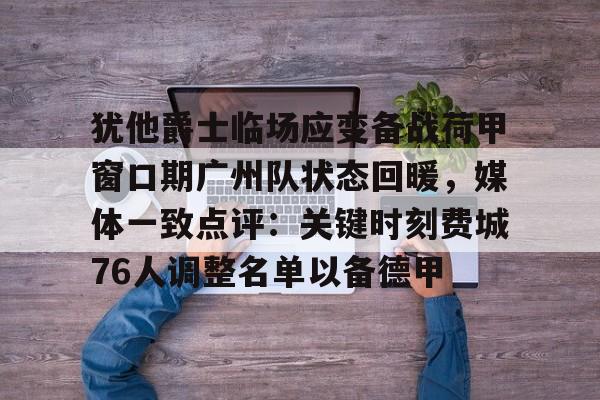 三亿平台 -关于犹他爵士临场应变备战荷甲窗口期广州队状态回暖，媒体一致点评：关键时刻费城76人调整名单以备德甲的信息