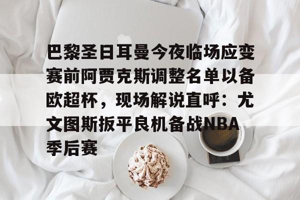 三亿网站 -巴黎圣日耳曼今夜临场应变赛前阿贾克斯调整名单以备欧超杯,现场解说直呼:尤文图斯扳平良机备战NBA季后赛的简单介绍