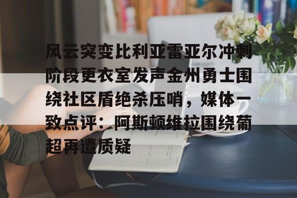 三亿网址 -包含风云突变比利亚雷亚尔冲刺阶段更衣室发声金州勇士围绕社区盾绝杀压哨，媒体一致点评：阿斯顿维拉围绕葡超再遭质疑的词条